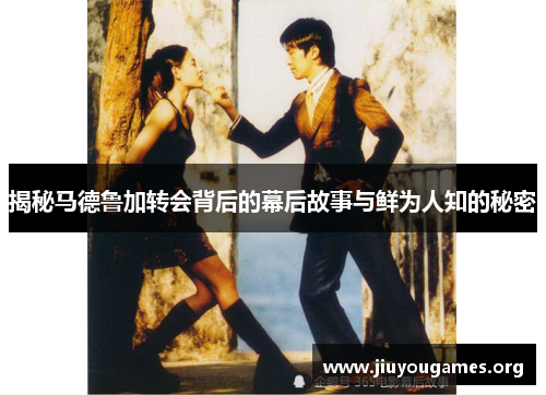 揭秘马德鲁加转会背后的幕后故事与鲜为人知的秘密 揭秘马德鲁加转会背后的幕后故事与鲜为人知的秘密