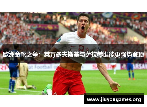 欧洲金靴之争：莱万多夫斯基与萨拉赫谁能更强势登顶