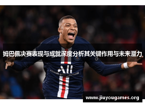 姆巴佩决赛表现与成就深度分析其关键作用与未来潜力 姆巴佩决赛表现与成就深度分析其关键作用与未来潜力