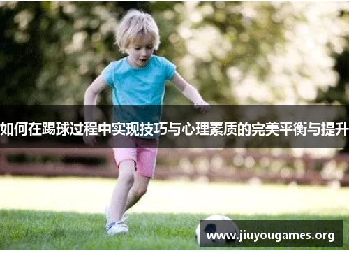 如何在踢球过程中实现技巧与心理素质的完美平衡与提升 如何在踢球过程中实现技巧与心理素质的完美平衡与提升