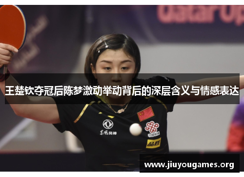 王楚钦夺冠后陈梦激动举动背后的深层含义与情感表达 王楚钦夺冠后陈梦激动举动背后的深层含义与情感表达