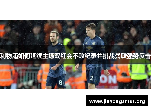 利物浦如何延续主场双红会不败纪录并挑战曼联强势反击 利物浦如何延续主场双红会不败纪录并挑战曼联强势反击