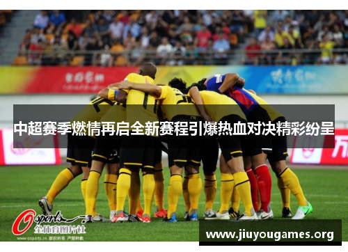 中超赛季燃情再启全新赛程引爆热血对决精彩纷呈 中超赛季燃情再启全新赛程引爆热血对决精彩纷呈