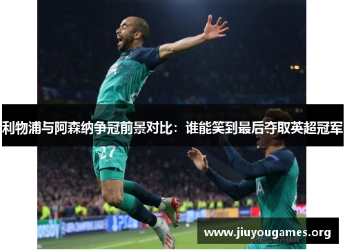 利物浦与阿森纳争冠前景对比：谁能笑到最后夺取英超冠军