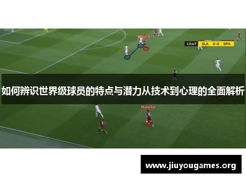 如何辨识世界级球员的特点与潜力从技术到心理的全面解析 如何辨识世界级球员的特点与潜力从技术到心理的全面解析