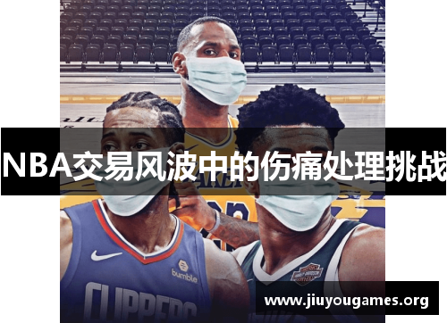 NBA交易风波中的伤痛处理挑战 NBA交易风波中的伤痛处理挑战