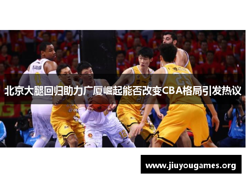北京大腿回归助力广厦崛起能否改变CBA格局引发热议