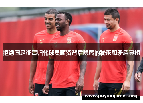 拒绝国足征召归化球员薪资背后隐藏的秘密和矛盾真相
