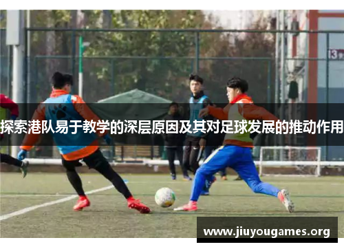 探索港队易于教学的深层原因及其对足球发展的推动作用 探索港队易于教学的深层原因及其对足球发展的推动作用