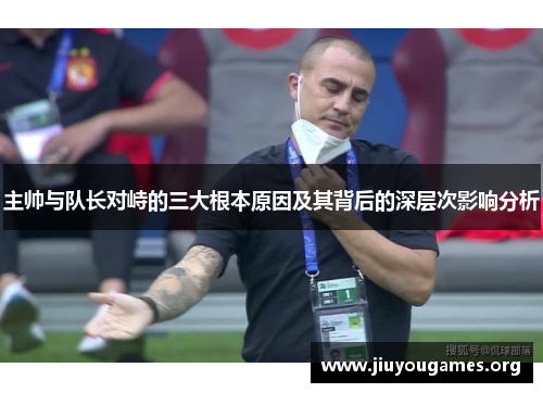 主帅与队长对峙的三大根本原因及其背后的深层次影响分析 主帅与队长对峙的三大根本原因及其背后的深层次影响分析