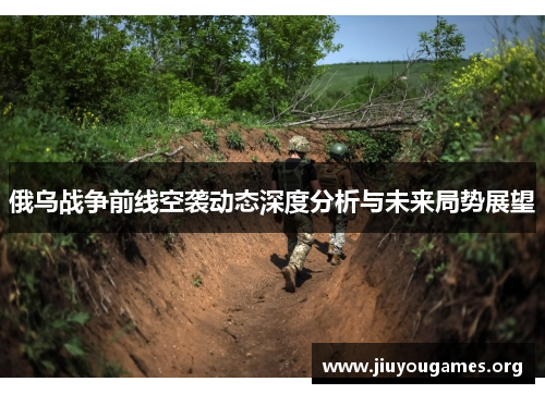 俄乌战争前线空袭动态深度分析与未来局势展望