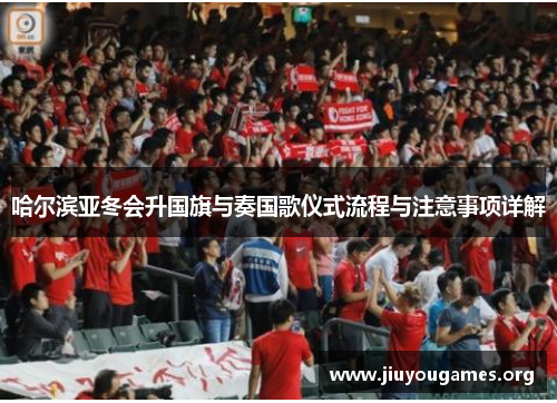 哈尔滨亚冬会升国旗与奏国歌仪式流程与注意事项详解