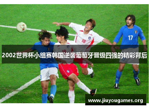 2002世界杯小组赛韩国逆袭葡萄牙晋级四强的精彩背后 2002世界杯小组赛韩国逆袭葡萄牙晋级四强的精彩背后
