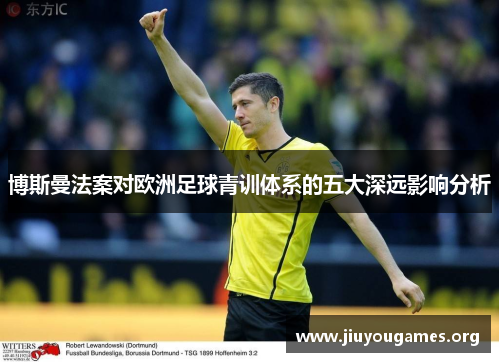 博斯曼法案对欧洲足球青训体系的五大深远影响分析 博斯曼法案对欧洲足球青训体系的五大深远影响分析