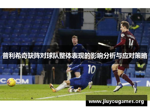 普利希奇缺阵对球队整体表现的影响分析与应对策略 普利希奇缺阵对球队整体表现的影响分析与应对策略