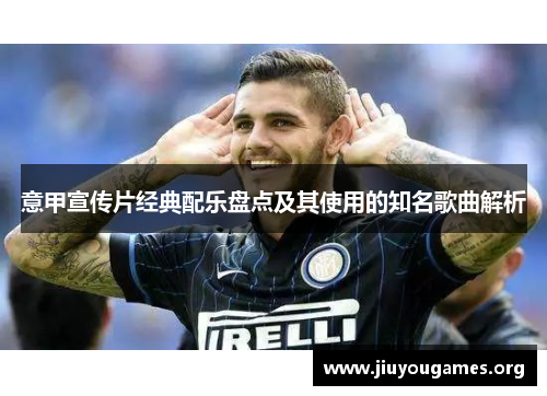 意甲宣传片经典配乐盘点及其使用的知名歌曲解析 意甲宣传片经典配乐盘点及其使用的知名歌曲解析