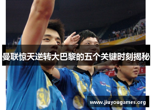 曼联惊天逆转大巴黎的五个关键时刻揭秘