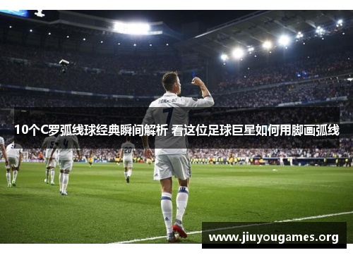 10个C罗弧线球经典瞬间解析 看这位足球巨星如何用脚画弧线 10个C罗弧线球经典瞬间解析 看这位足球巨星如何用脚画弧线