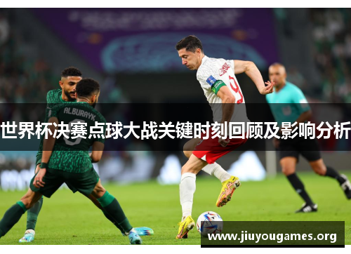 世界杯决赛点球大战关键时刻回顾及影响分析 世界杯决赛点球大战关键时刻回顾及影响分析