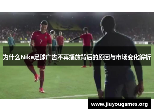 为什么Nike足球广告不再播放背后的原因与市场变化解析 为什么Nike足球广告不再播放背后的原因与市场变化解析