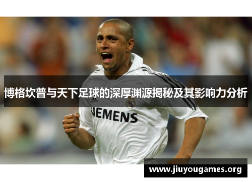 博格坎普与天下足球的深厚渊源揭秘及其影响力分析 博格坎普与天下足球的深厚渊源揭秘及其影响力分析