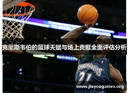 克里斯韦伯的篮球天赋与场上贡献全面评估分析 克里斯韦伯的篮球天赋与场上贡献全面评估分析