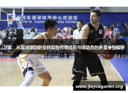卫猛:从篮球场到职业转型的传奇经历与运动员的多重身份解析 卫猛:从篮球场到职业转型的传奇经历与运动员的多重身份解析