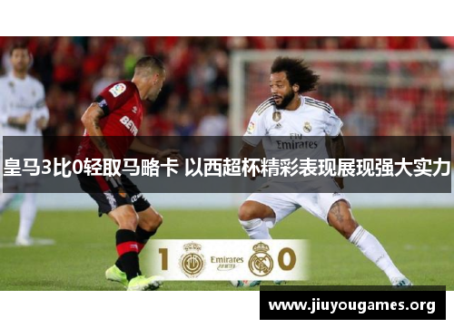 皇马3比0轻取马略卡 以西超杯精彩表现展现强大实力 皇马3比0轻取马略卡 以西超杯精彩表现展现强大实力