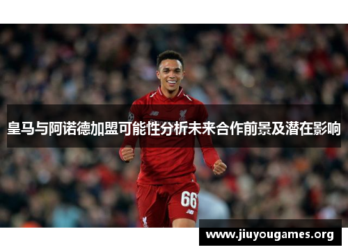 皇马与阿诺德加盟可能性分析未来合作前景及潜在影响 皇马与阿诺德加盟可能性分析未来合作前景及潜在影响