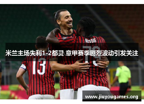 米兰主场失利1-2都灵 意甲赛季剧烈波动引发关注 米兰主场失利1-2都灵 意甲赛季剧烈波动引发关注