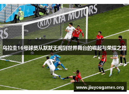 乌拉圭16号球员从默默无闻到世界舞台的崛起与荣耀之路 乌拉圭16号球员从默默无闻到世界舞台的崛起与荣耀之路