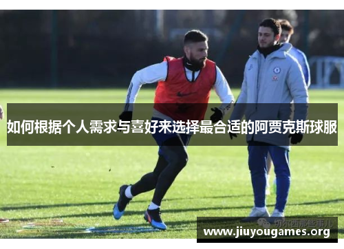 如何根据个人需求与喜好来选择最合适的阿贾克斯球服