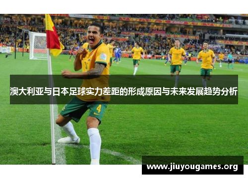 澳大利亚与日本足球实力差距的形成原因与未来发展趋势分析