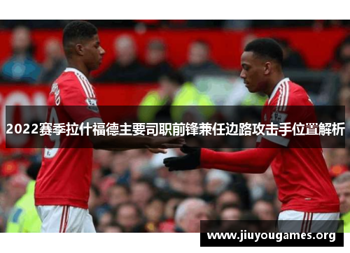 2022赛季拉什福德主要司职前锋兼任边路攻击手位置解析 2022赛季拉什福德主要司职前锋兼任边路攻击手位置解析