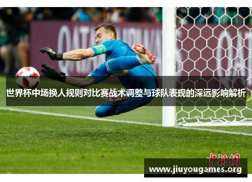 世界杯中场换人规则对比赛战术调整与球队表现的深远影响解析 世界杯中场换人规则对比赛战术调整与球队表现的深远影响解析