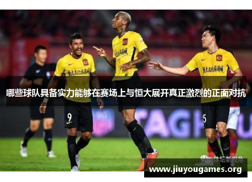 哪些球队具备实力能够在赛场上与恒大展开真正激烈的正面对抗 哪些球队具备实力能够在赛场上与恒大展开真正激烈的正面对抗