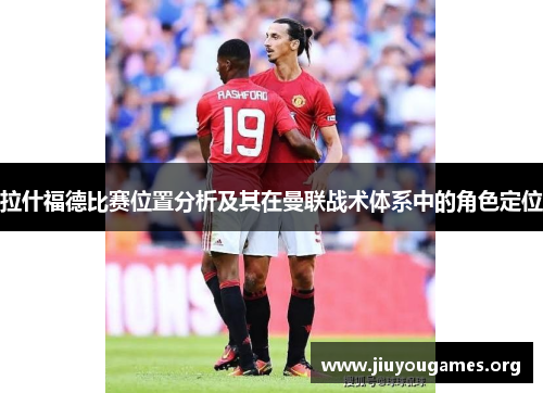 拉什福德比赛位置分析及其在曼联战术体系中的角色定位