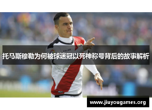 托马斯穆勒为何被球迷冠以死神称号背后的故事解析