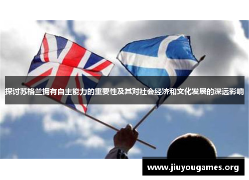 探讨苏格兰拥有自主能力的重要性及其对社会经济和文化发展的深远影响 探讨苏格兰拥有自主能力的重要性及其对社会经济和文化发展的深远影响