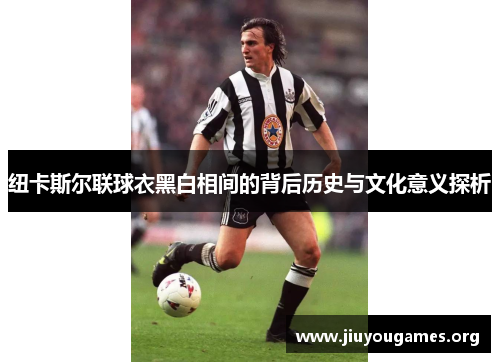 纽卡斯尔联球衣黑白相间的背后历史与文化意义探析