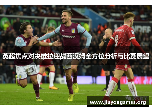 英超焦点对决维拉迎战西汉姆全方位分析与比赛展望 英超焦点对决维拉迎战西汉姆全方位分析与比赛展望