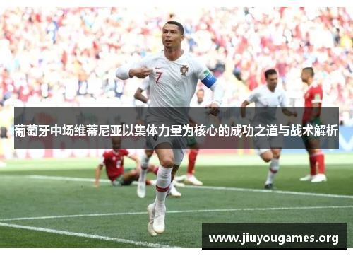 葡萄牙中场维蒂尼亚以集体力量为核心的成功之道与战术解析 葡萄牙中场维蒂尼亚以集体力量为核心的成功之道与战术解析