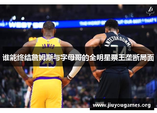 谁能终结詹姆斯与字母哥的全明星票王垄断局面