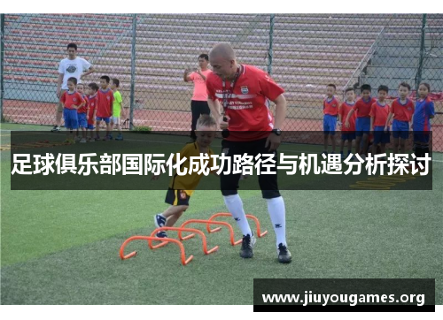 足球俱乐部国际化成功路径与机遇分析探讨 足球俱乐部国际化成功路径与机遇分析探讨