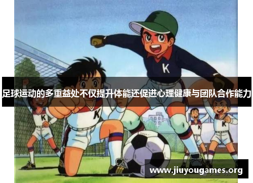 足球运动的多重益处不仅提升体能还促进心理健康与团队合作能力 足球运动的多重益处不仅提升体能还促进心理健康与团队合作能力