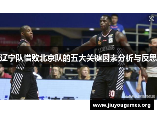 辽宁队惜败北京队的五大关键因素分析与反思 辽宁队惜败北京队的五大关键因素分析与反思
