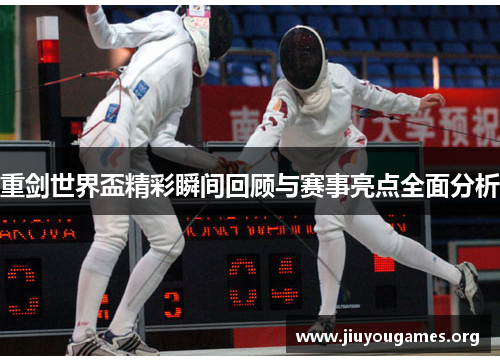 重剑世界盃精彩瞬间回顾与赛事亮点全面分析 重剑世界盃精彩瞬间回顾与赛事亮点全面分析