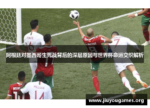 阿根廷对墨西哥生死战背后的深层原因与世界杯命运交织解析