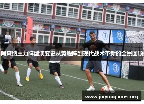 阿森纳主力阵型演变史从黄蜂阵到现代战术革新的全景回顾