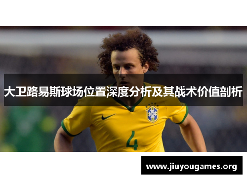 大卫路易斯球场位置深度分析及其战术价值剖析 大卫路易斯球场位置深度分析及其战术价值剖析